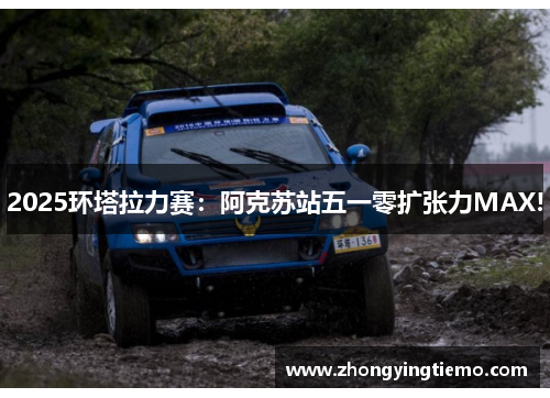2025环塔拉力赛：阿克苏站五一零扩张力MAX!