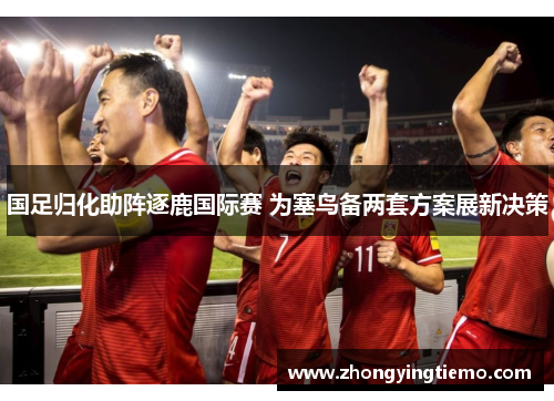 国足归化助阵逐鹿国际赛 为塞鸟备两套方案展新决策