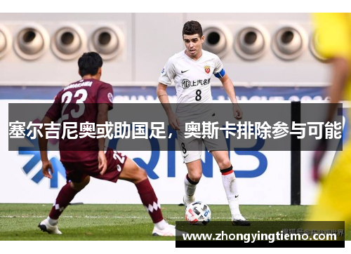 塞尔吉尼奥或助国足，奥斯卡排除参与可能